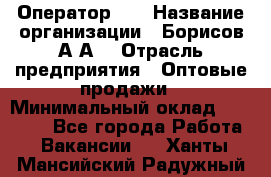 Оператор 1C › Название организации ­ Борисов А.А. › Отрасль предприятия ­ Оптовые продажи › Минимальный оклад ­ 25 000 - Все города Работа » Вакансии   . Ханты-Мансийский,Радужный г.